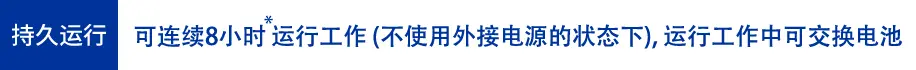 持久运行: 可连续8小时运行工作 (不使用外接电源的状态下) , 运行工作中可交换电池